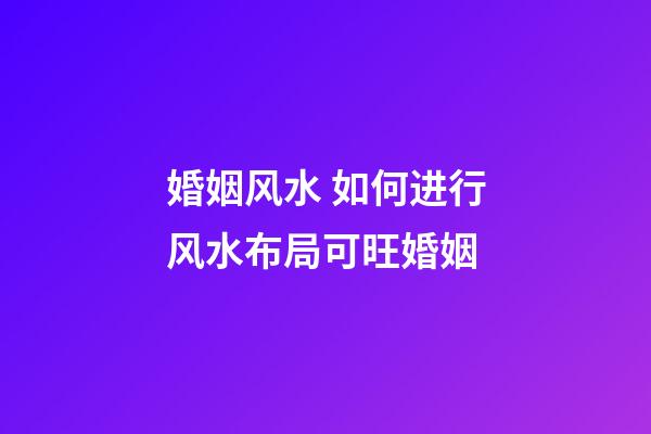 婚姻风水 如何进行风水布局可旺婚姻